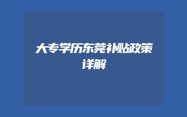 大专学历东莞补贴政策详解