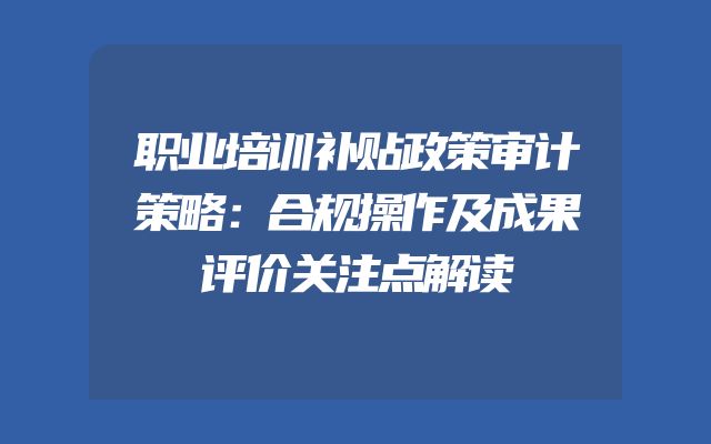 职业培训补贴政策审计策略：合规操作及成果评价关注点解读