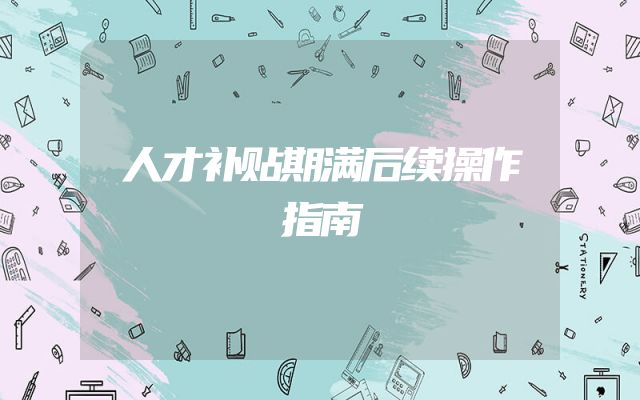 人才补贴期满后续操作指南