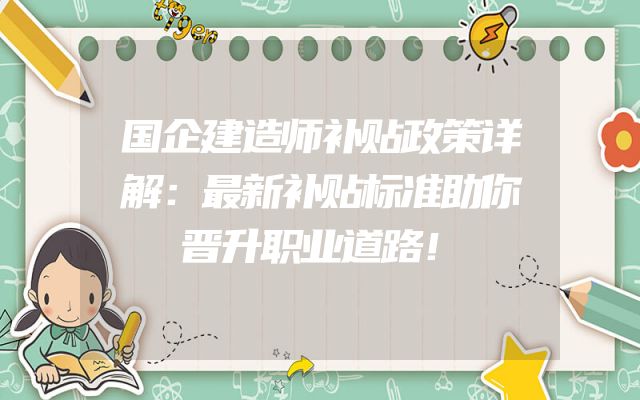 国企建造师补贴政策详解：最新补贴标准助你晋升职业道路！