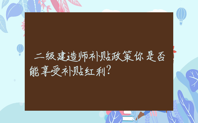 二级建造师补贴政策你是否能享受补贴红利？