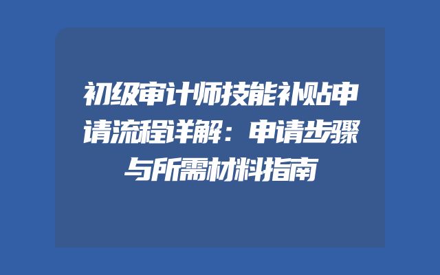 初级审计师技能补贴申请流程详解：申请步骤与所需材料指南