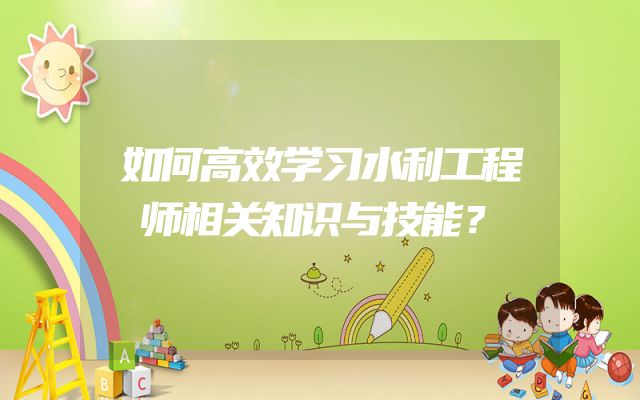 如何高效学习水利工程师相关知识与技能？