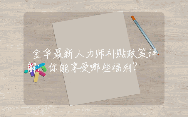 金华最新人力师补贴政策详解：你能享受哪些福利？