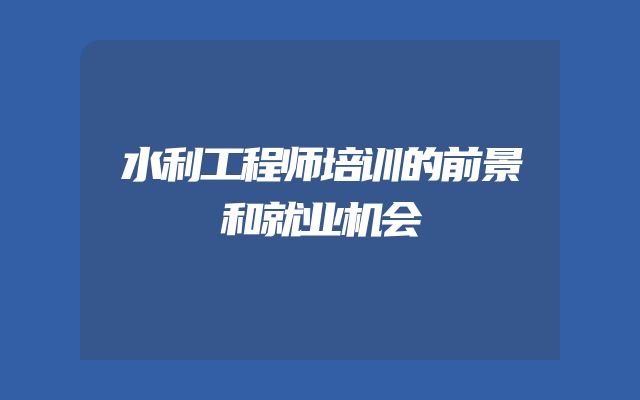 水利工程师培训的前景和就业机会