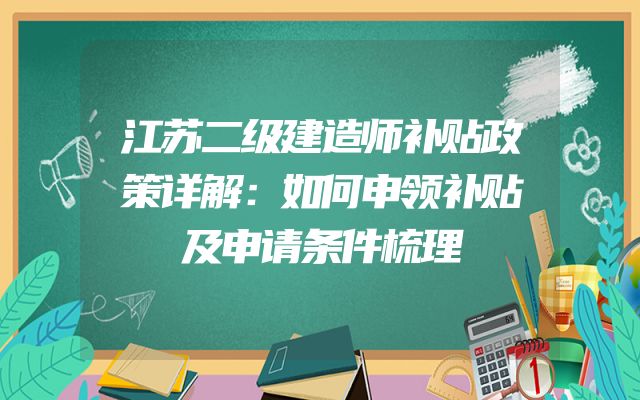 江苏二级建造师补贴政策详解：如何申领补贴及申请条件梳理