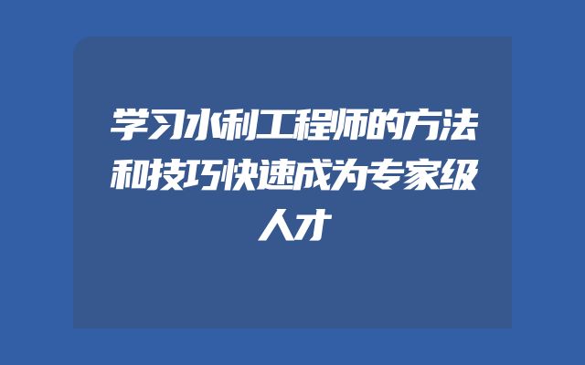 学习水利工程师的方法和技巧快速成为专家级人才
