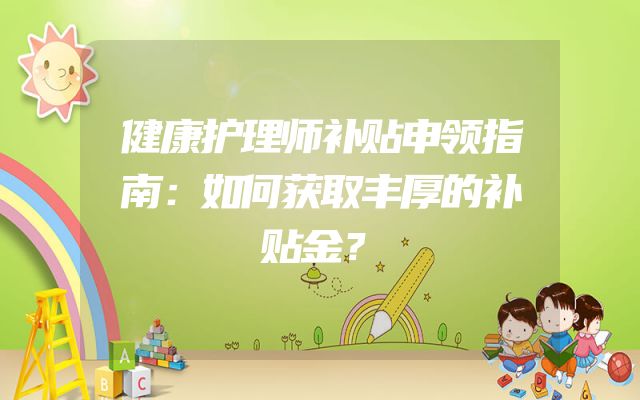 健康护理师补贴申领指南：如何获取丰厚的补贴金？