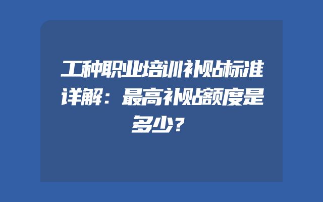 工种职业培训补贴标准详解：最高补贴额度是多少？