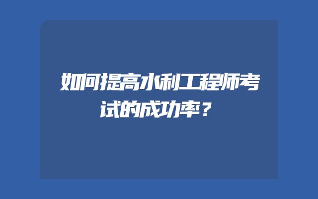 如何提高水利工程师考试的成功率？