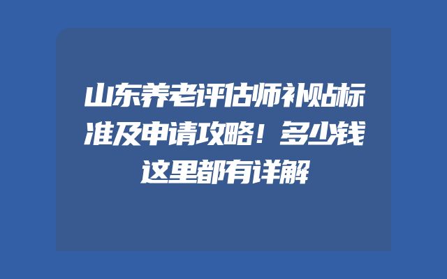 山东养老评估师补贴标准及申请攻略！多少钱这里都有详解