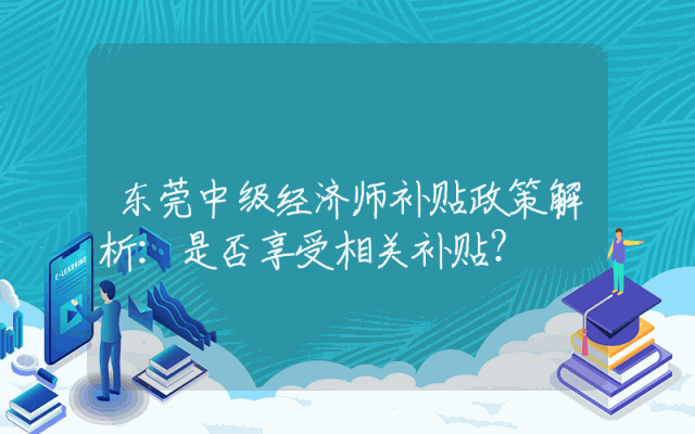 东莞中级经济师补贴政策解析：是否享受相关补贴？