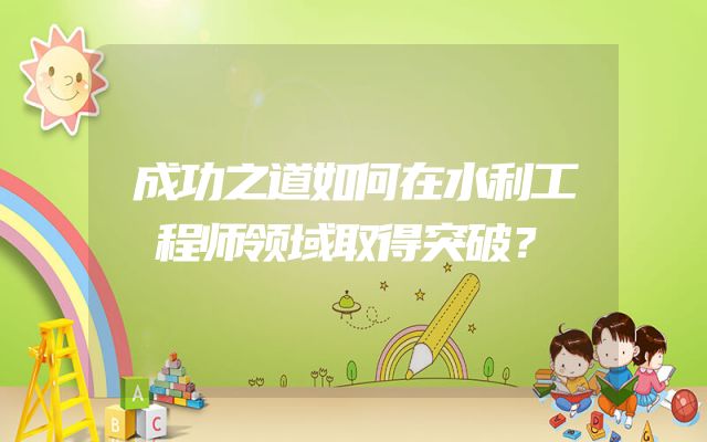 成功之道如何在水利工程师领域取得突破？
