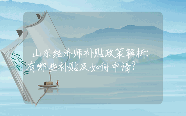 山东经济师补贴政策解析：有哪些补贴及如何申请？