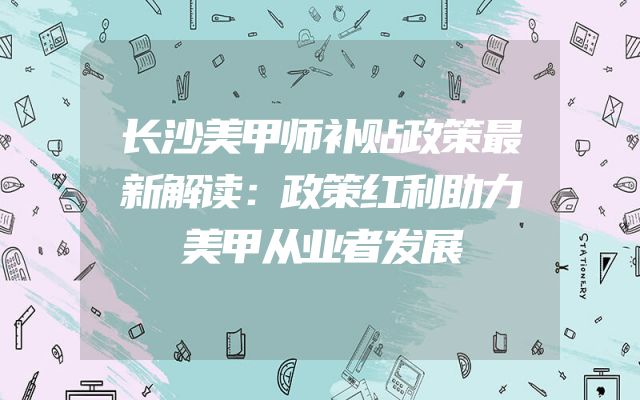 长沙美甲师补贴政策最新解读：政策红利助力美甲从业者发展