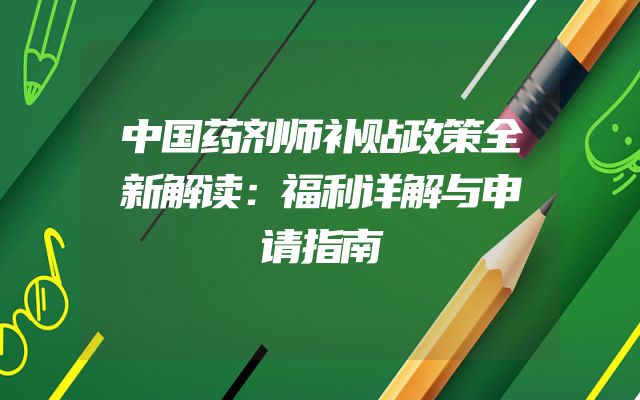 中国药剂师补贴政策全新解读：福利详解与申请指南