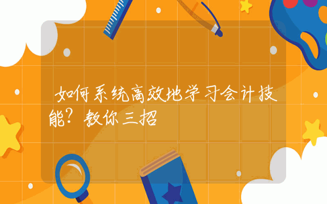 如何系统高效地学习会计技能？教你三招