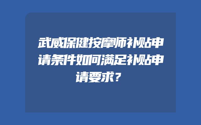 武威保健按摩师补贴申请条件如何满足补贴申请要求？