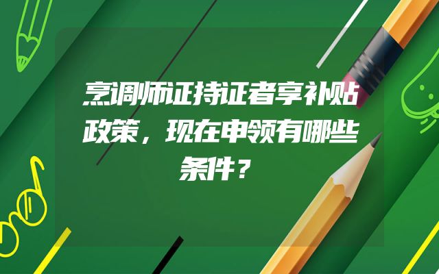 烹调师证持证者享补贴政策，现在申领有哪些条件？