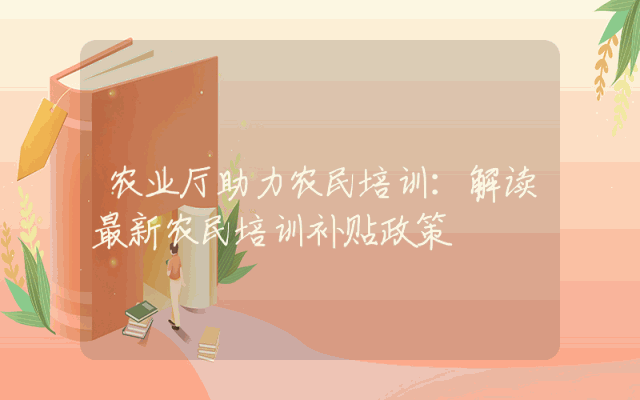 农业厅助力农民培训：解读最新农民培训补贴政策