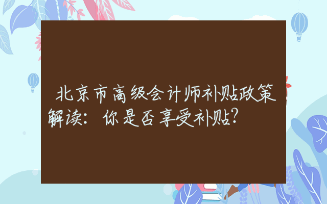 北京市高级会计师补贴政策解读：你是否享受补贴？