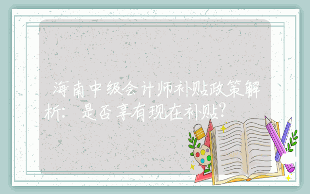 海南中级会计师补贴政策解析：是否享有现在补贴？