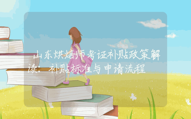 山东烘焙师考证补贴政策解读：补贴标准与申请流程