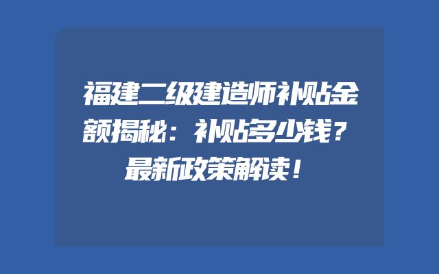 福建二级建造师补贴金额揭秘：补贴多少钱？最新政策解读！