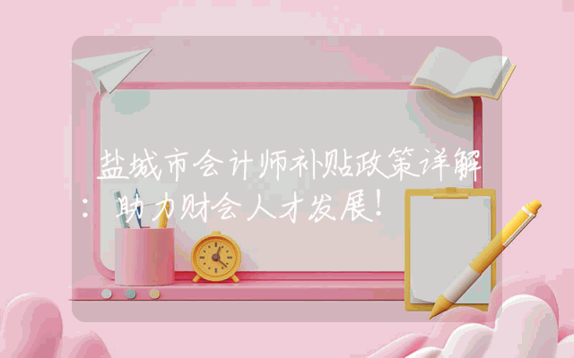 盐城市会计师补贴政策详解：助力财会人才发展！