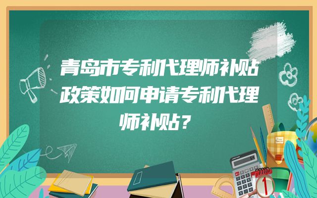 青岛市专利代理师补贴政策如何申请专利代理师补贴？