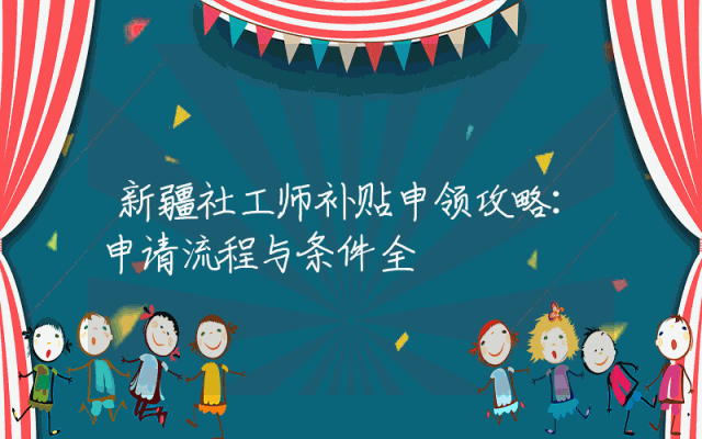 新疆社工师补贴申领攻略：申请流程与条件全