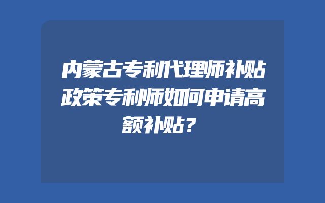 内蒙古专利代理师补贴政策专利师如何申请高额补贴？