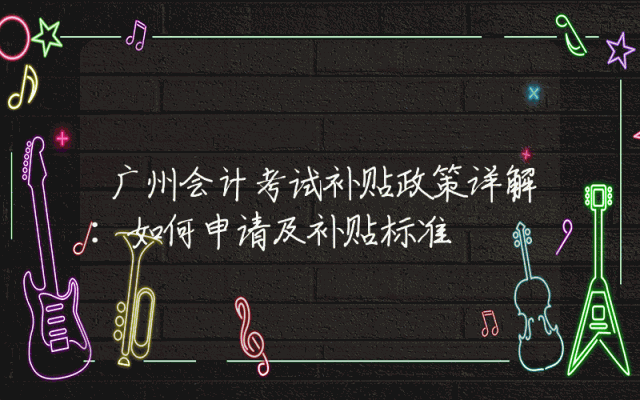 广州会计考试补贴政策详解：如何申请及补贴标准