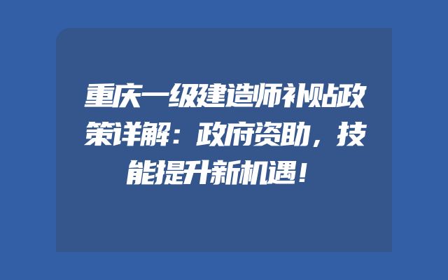 重庆一级建造师补贴政策详解：政府资助，技能提升新机遇！