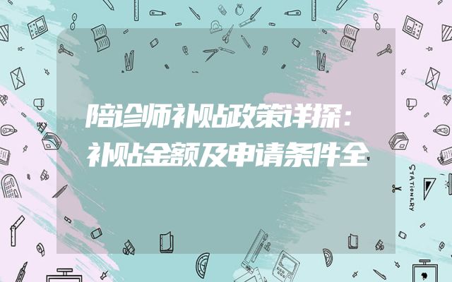 陪诊师补贴政策详探：补贴金额及申请条件全