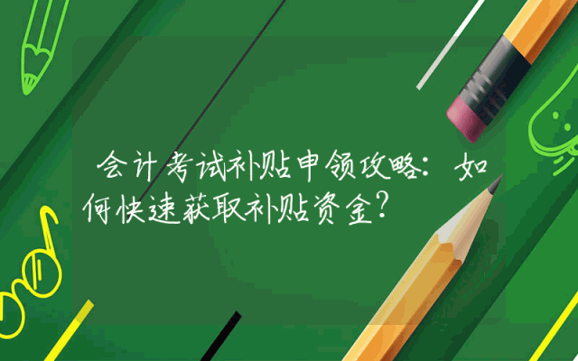 会计考试补贴申领攻略：如何快速获取补贴资金？