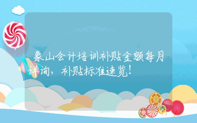 象山会计培训补贴金额每月详询，补贴标准速览！
