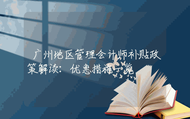 广州地区管理会计师补贴政策解读：优惠措施一览