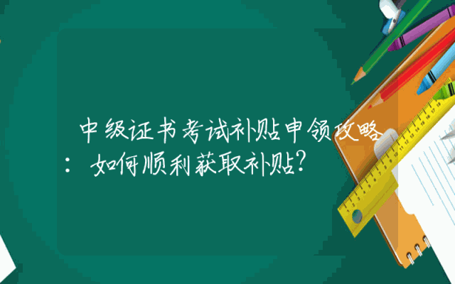 中级证书考试补贴申领攻略：如何顺利获取补贴？