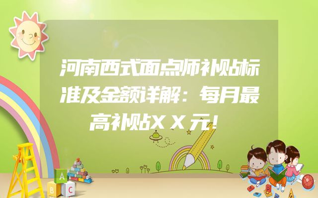 河南西式面点师补贴标准及金额详解：每月最高补贴XX元！