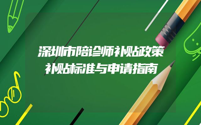 深圳市陪诊师补贴政策补贴标准与申请指南
