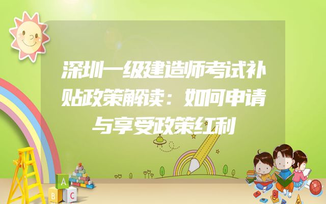 深圳一级建造师考试补贴政策解读：如何申请与享受政策红利