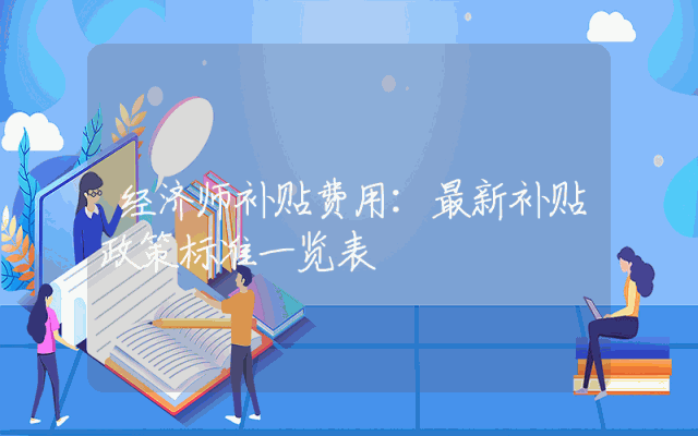 经济师补贴费用：最新补贴政策标准一览表