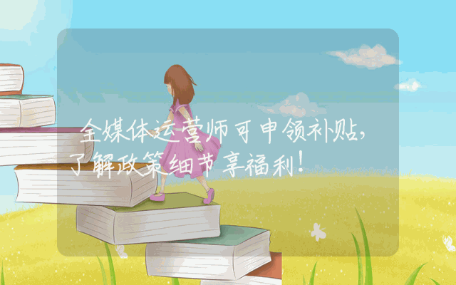 全媒体运营师可申领补贴，了解政策细节享福利！