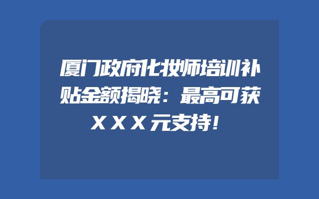 厦门政府化妆师培训补贴金额揭晓：最高可获XXX元支持！