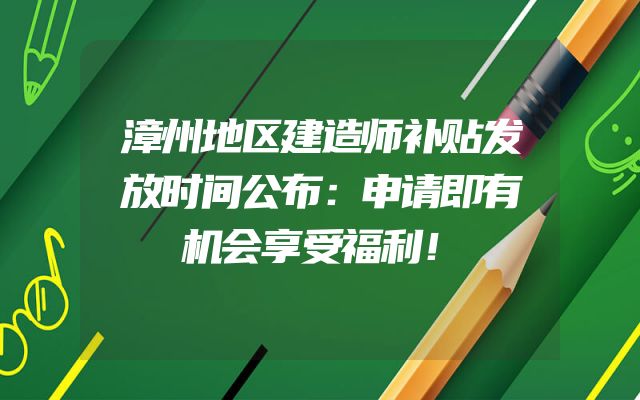 漳州地区建造师补贴发放时间公布：申请即有机会享受福利！