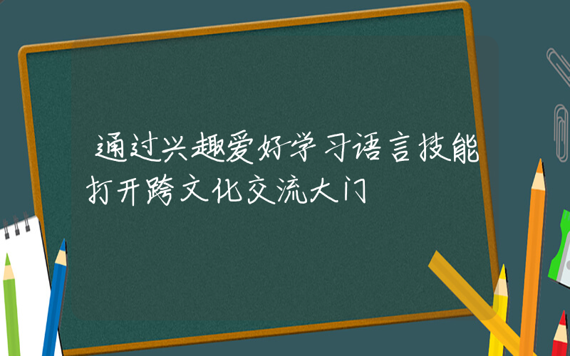 通过兴趣爱好学习语言技能打开跨文化交流大门