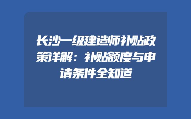 长沙一级建造师补贴政策详解：补贴额度与申请条件全知道