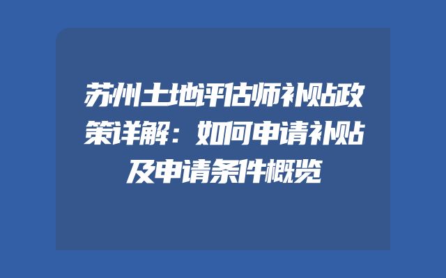苏州土地评估师补贴政策详解：如何申请补贴及申请条件概览