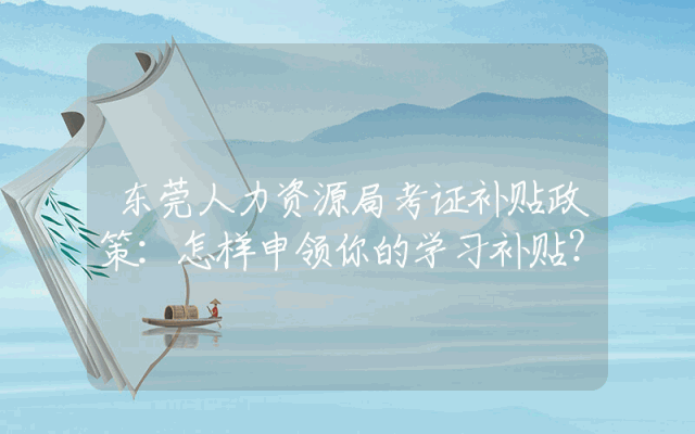 东莞人力资源局考证补贴政策详解：怎样申领你的学习补贴？